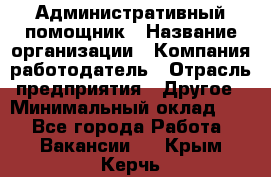 Административный помощник › Название организации ­ Компания-работодатель › Отрасль предприятия ­ Другое › Минимальный оклад ­ 1 - Все города Работа » Вакансии   . Крым,Керчь